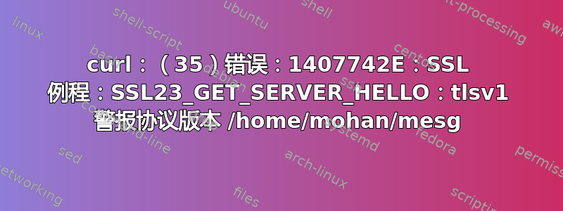 curl：（35）错误：1407742E：SSL 例程：SSL23_GET_SERVER_HELLO：tlsv1 警报协议版本 /home/mohan/mesg