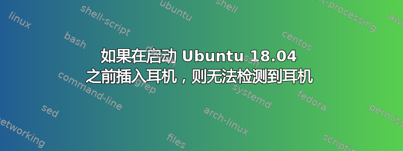 如果在启动 Ubuntu 18.04 之前插入耳机，则无法检测到耳机