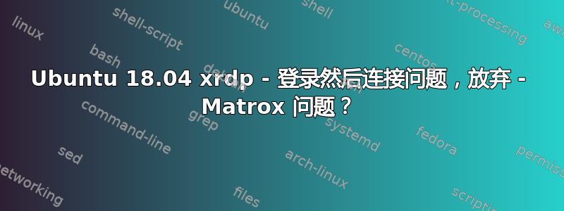 Ubuntu 18.04 xrdp - 登录然后连接问题，放弃 - Matrox 问题？