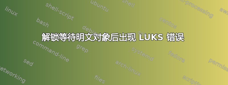 解锁等待明文对象后出现 LUKS 错误