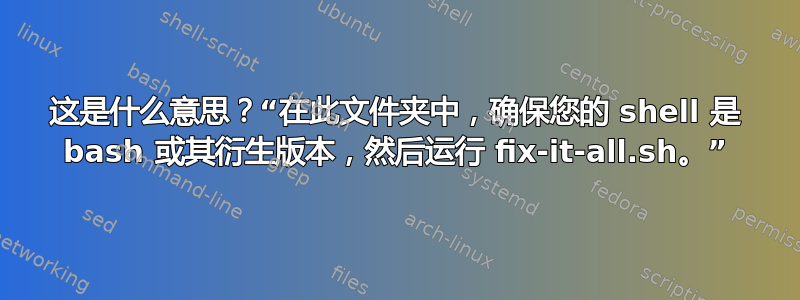 这是什么意思？“在此文件夹中，确保您的 shell 是 bash 或其衍生版本，然后运行 ​​fix-it-all.sh。”