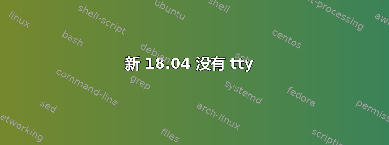 新 18.04 没有 tty 