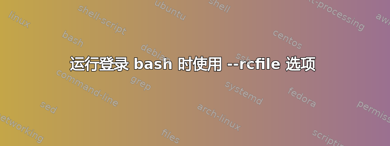 运行登录 bash 时使用 --rcfile 选项