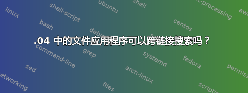 18.04 中的文件应用程序可以跨链接搜索吗？