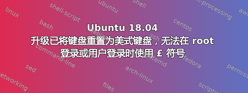 Ubuntu 18.04 升级已将键盘重置为美式键盘，无法在 root 登录或用户登录时使用 £ 符号