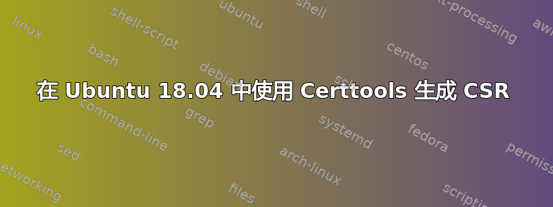 在 Ubuntu 18.04 中使用 Certtools 生成 CSR