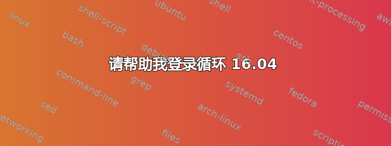 请帮助我登录循环 16.04