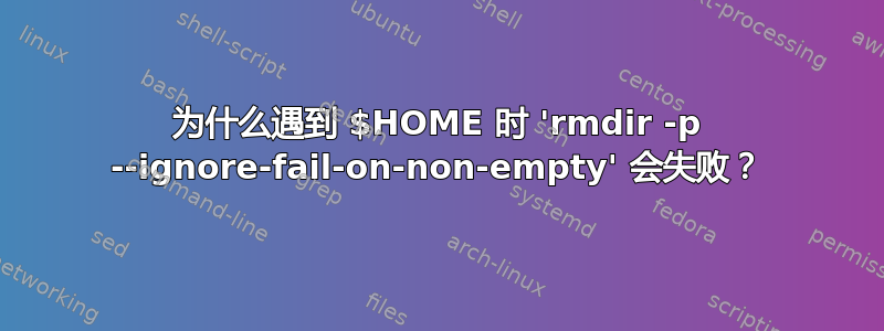 为什么遇到 $HOME 时 'rmdir -p --ignore-fail-on-non-empty' 会失败？