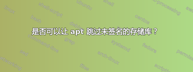 是否可以让 apt 跳过未签名的存储库？