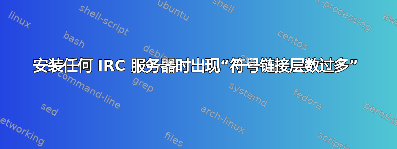 安装任何 IRC 服务器时出现“符号链接层数过多”