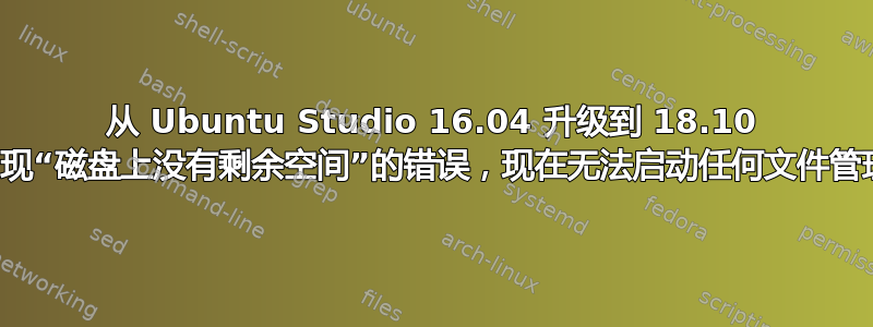 从 Ubuntu Studio 16.04 升级到 18.10 时出现“磁盘上没有剩余空间”的错误，现在无法启动任何文件管理器