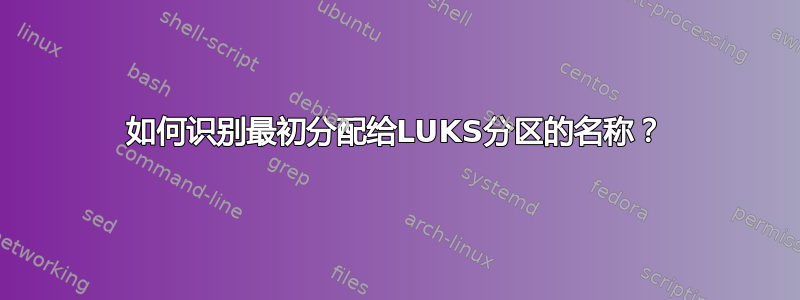 如何识别最初分配给LUKS分区的名称？