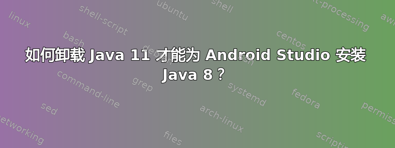 如何卸载 Java 11 才能为 Android Studio 安装 Java 8？