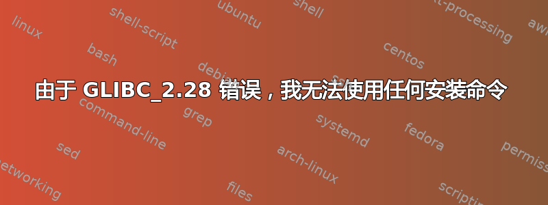 由于 GLIBC_2.28 错误，我无法使用任何安装命令