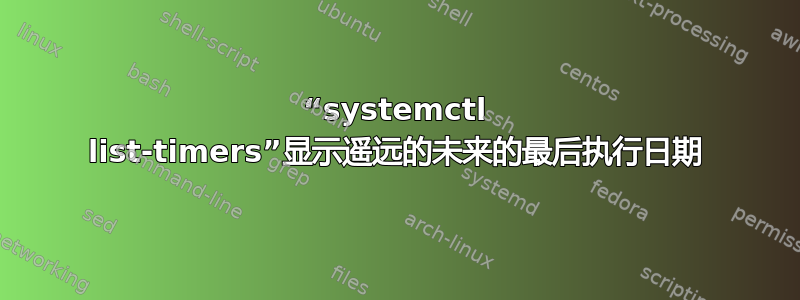 “systemctl list-timers”显示遥远的未来的最后执行日期