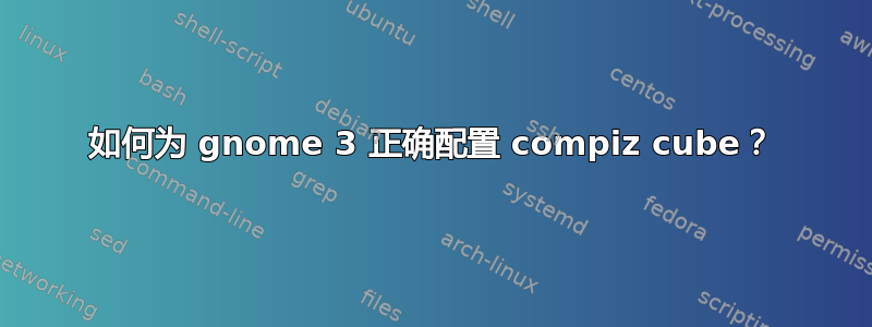 如何为 gnome 3 正确配置 compiz cube？