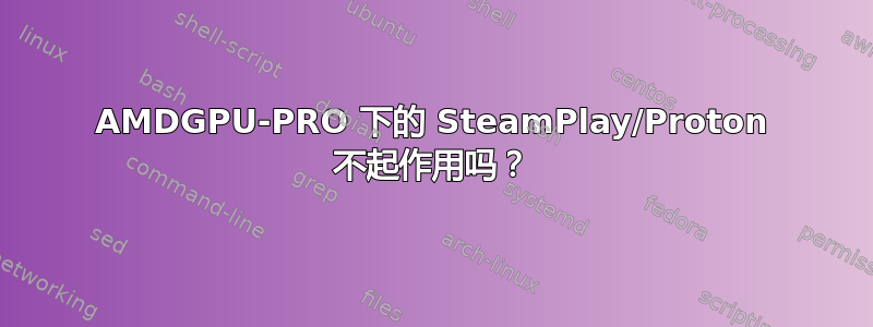 AMDGPU-PRO 下的 SteamPlay/Proton 不起作用吗？