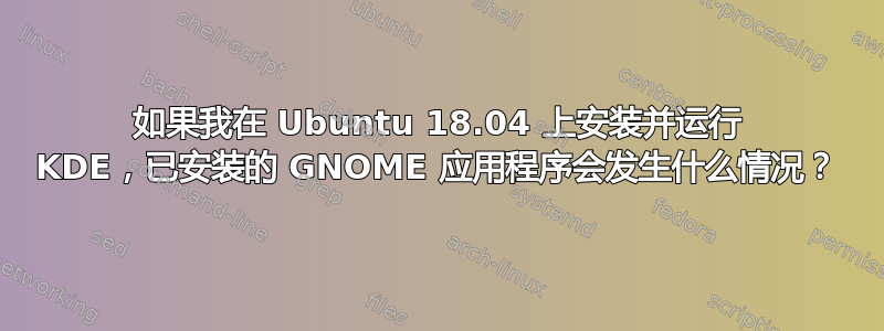 如果我在 Ubuntu 18.04 上安装并运行 KDE，已安装的 GNOME 应用程序会发生什么情况？