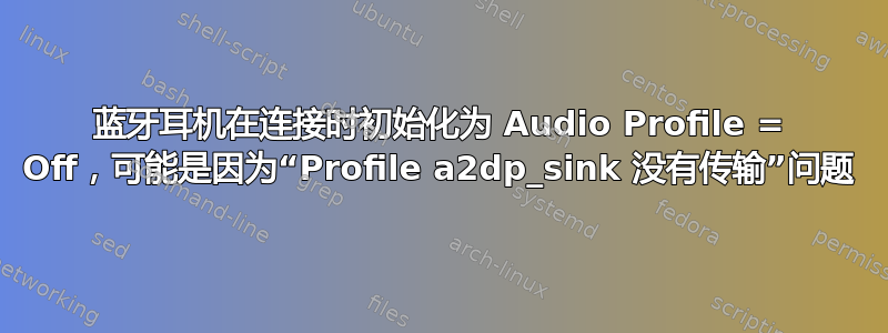 蓝牙耳机在连接时初始化为 Audio Profile = Off，可能是因为“Profile a2dp_sink 没有传输”问题