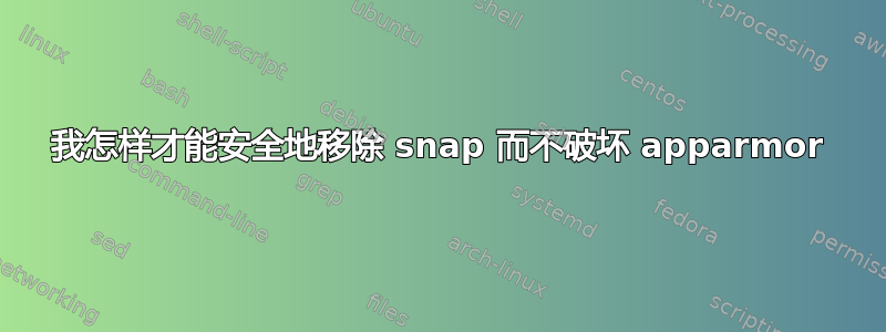 我怎样才能安全地移除 snap 而不破坏 apparmor