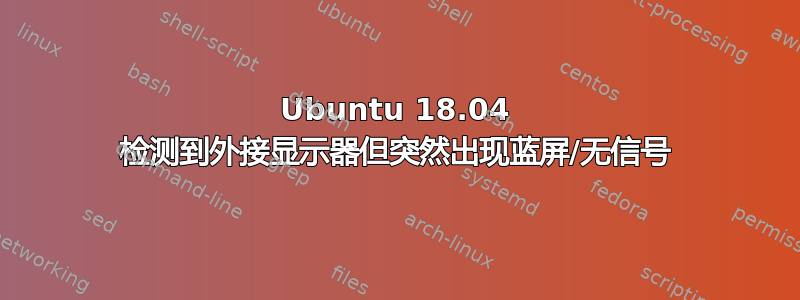 Ubuntu 18.04 检测到外接显示器但突然出现蓝屏/无信号