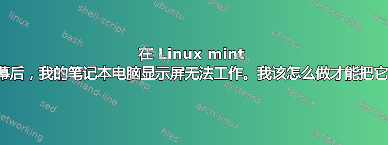 在 Linux mint 中登录屏幕后，我的笔记本电脑显示屏无法工作。我该怎么做才能把它找回来？