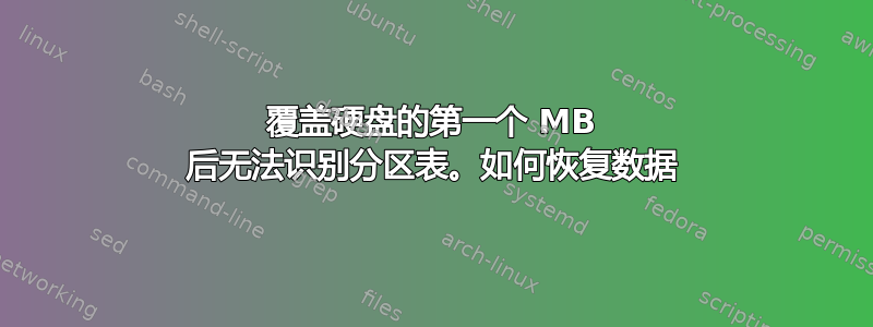 覆盖硬盘的第一个 MB 后无法识别分区表。如何恢复数据