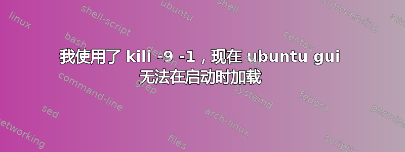 我使用了 kill -9 -1，现在 ubuntu gui 无法在启动时加载