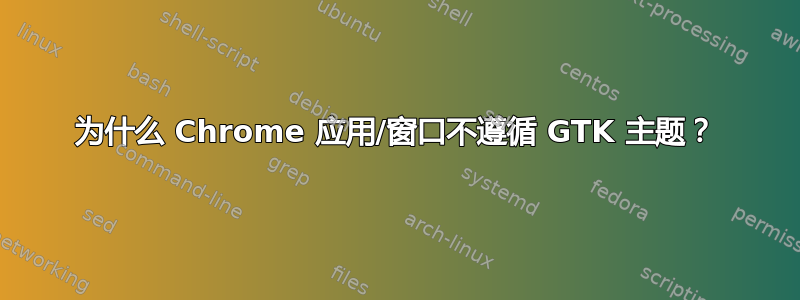 为什么 Chrome 应用/窗口不遵循 GTK 主题？