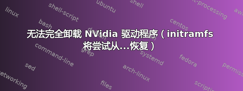 无法完全卸载 NVidia 驱动程序（initramfs 将尝试从...恢复）