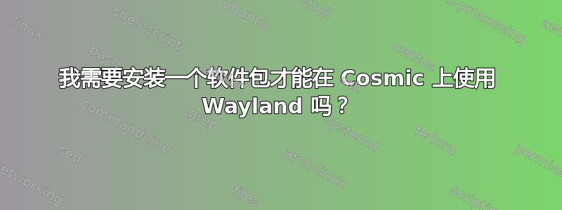 我需要安装一个软件包才能在 Cosmic 上使用 Wayland 吗？