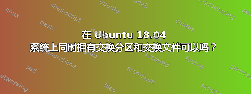 在 Ubuntu 18.04 系统上同时拥有交换分区和交换文件可以吗？