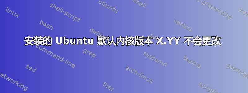 安装的 Ubuntu 默认内核版本 X.YY 不会更改