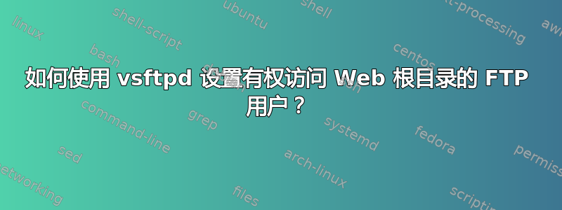 如何使用 vsftpd 设置有权访问 Web 根目录的 FTP 用户？