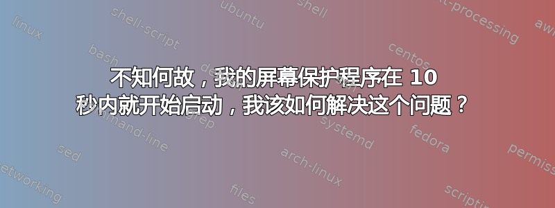 不知何故，我的屏幕保护程序在 10 秒内就开始启动，我该如何解决这个问题？