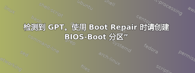 检测到 GPT。使用 Boot Repair 时请创建 BIOS-Boot 分区”