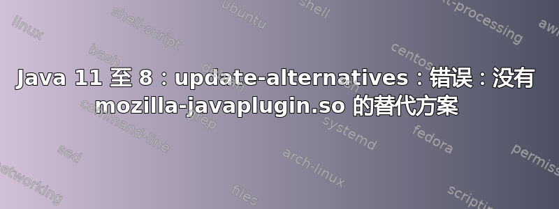 Java 11 至 8：update-alternatives：错误：没有 mozilla-javaplugin.so 的替代方案