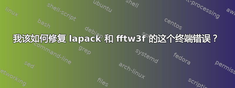 我该如何修复 lapack 和 fftw3f 的这个终端错误？