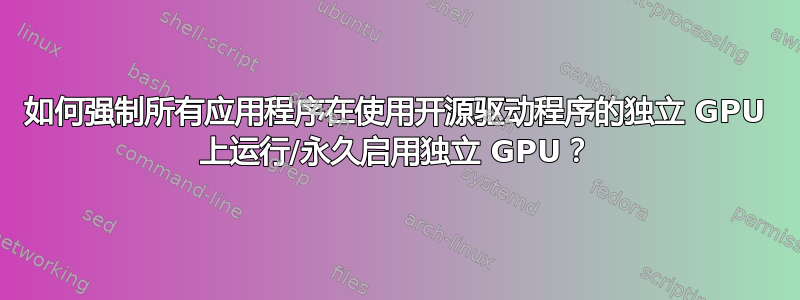 如何强制所有应用程序在使用开源驱动程序的独立 GPU 上运行/永久启用独立 GPU？