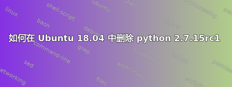 如何在 Ubuntu 18.04 中删除 python 2.7.15rc1