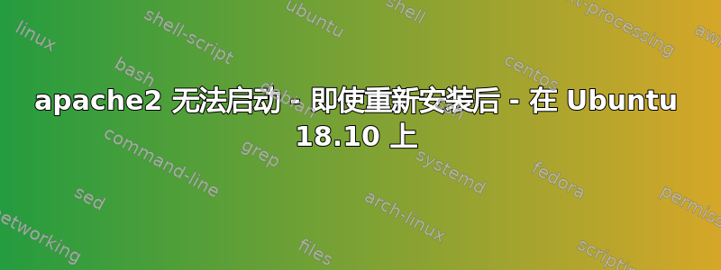 apache2 无法启动 - 即使重新安装后 - 在 Ubuntu 18.10 上