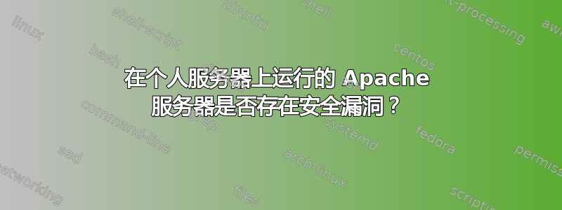 在个人服务器上运行的 Apache 服务器是否存在安全漏洞？