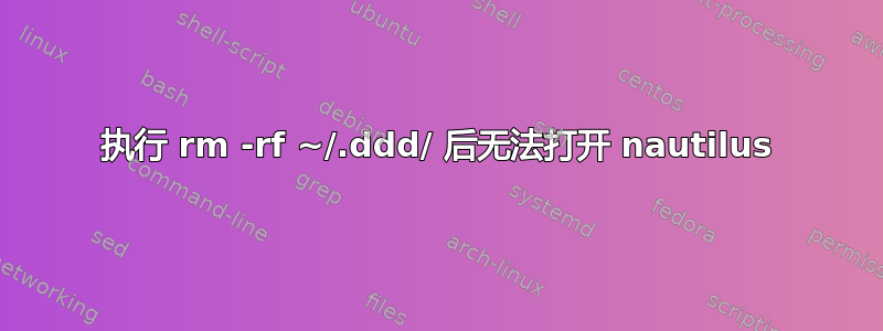 执行 rm -rf ~/.ddd/ 后无法打开 nautilus