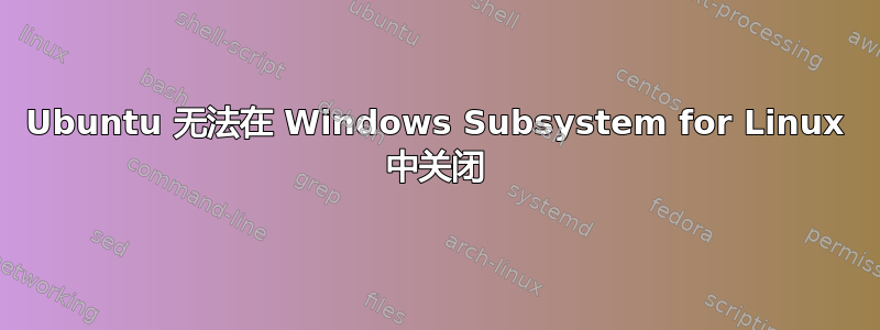 Ubuntu 无法在 Windows Subsystem for Linux 中关闭