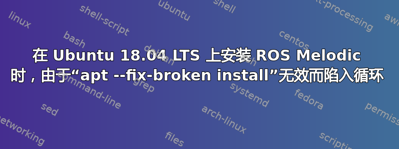 在 Ubuntu 18.04 LTS 上安装 ROS Melodic 时，由于“apt --fix-broken install”无效而陷入循环