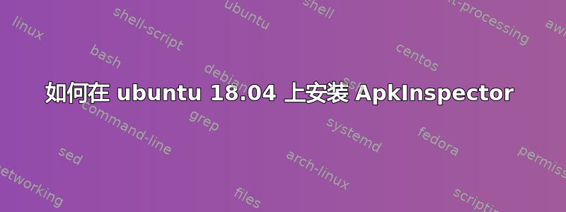 如何在 ubuntu 18.04 上安装 ApkInspector