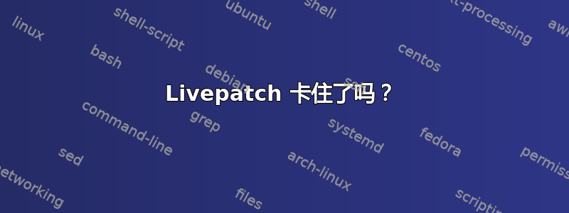 Livepatch 卡住了吗？