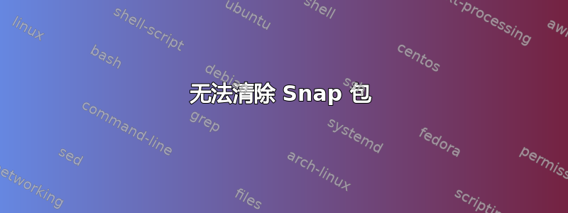 无法清除 Snap 包