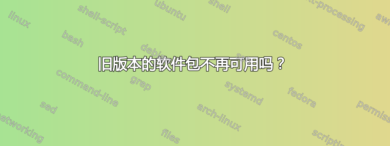 旧版本的软件包不再可用吗？