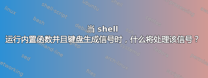 当 shell 运行内置函数并且键盘生成信号时，什么将处理该信号？